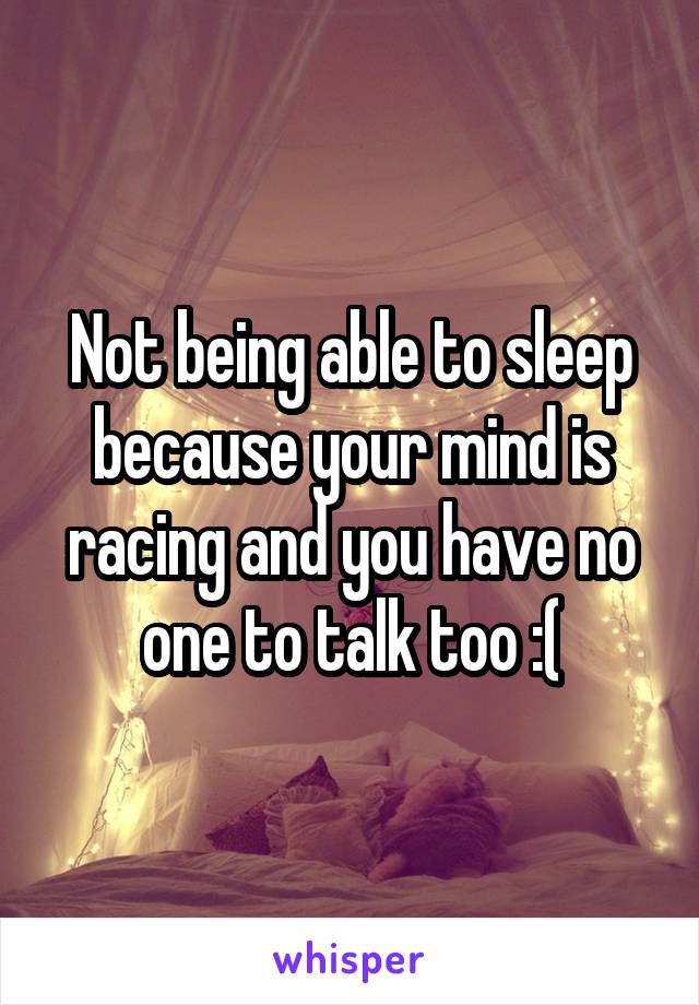 Not being able to sleep because your mind is racing and you have no one to talk too :(