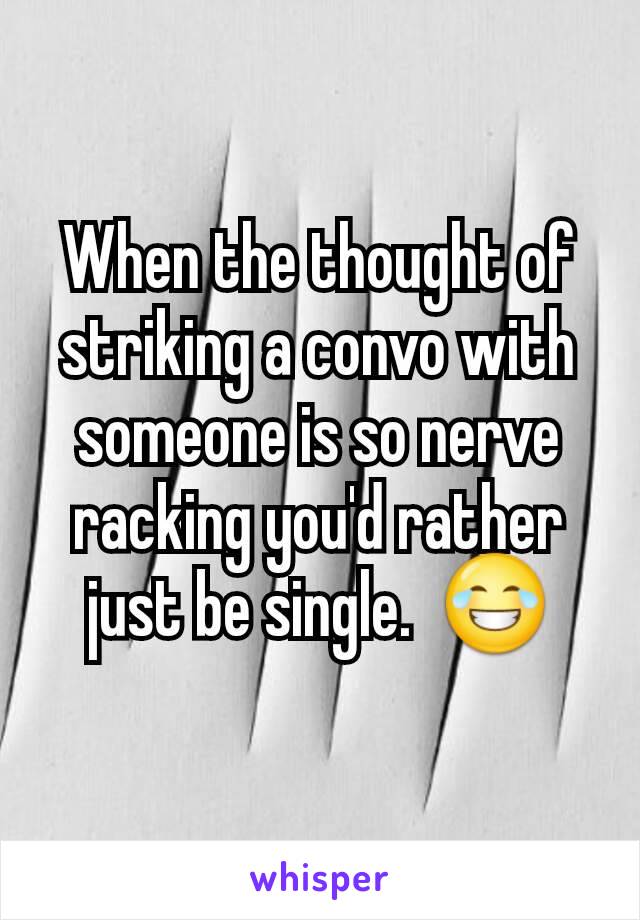 When the thought of striking a convo with someone is so nerve racking you'd rather just be single.  😂