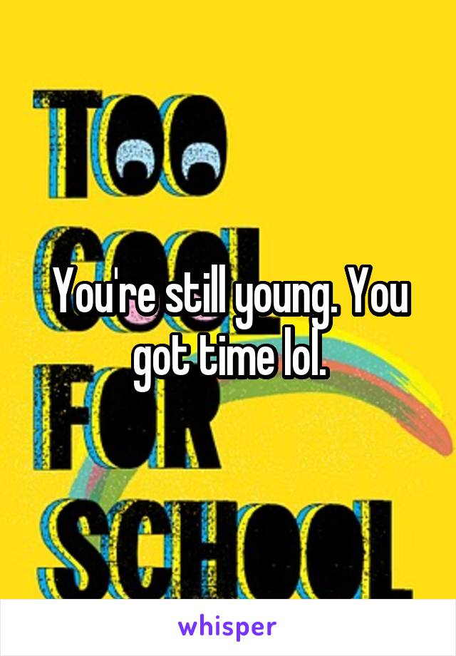 You're still young. You got time lol.