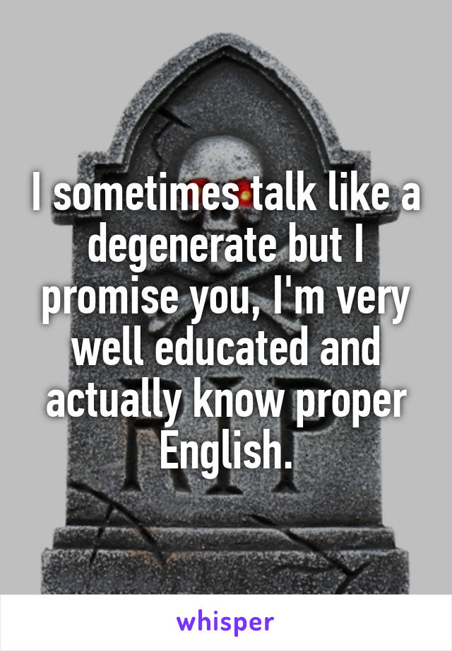 I sometimes talk like a degenerate but I promise you, I'm very well educated and actually know proper English.