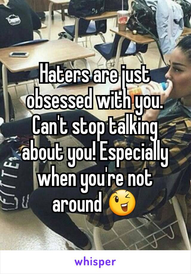 Haters are just obsessed with you. Can't stop talking about you! Especially when you're not around 😉