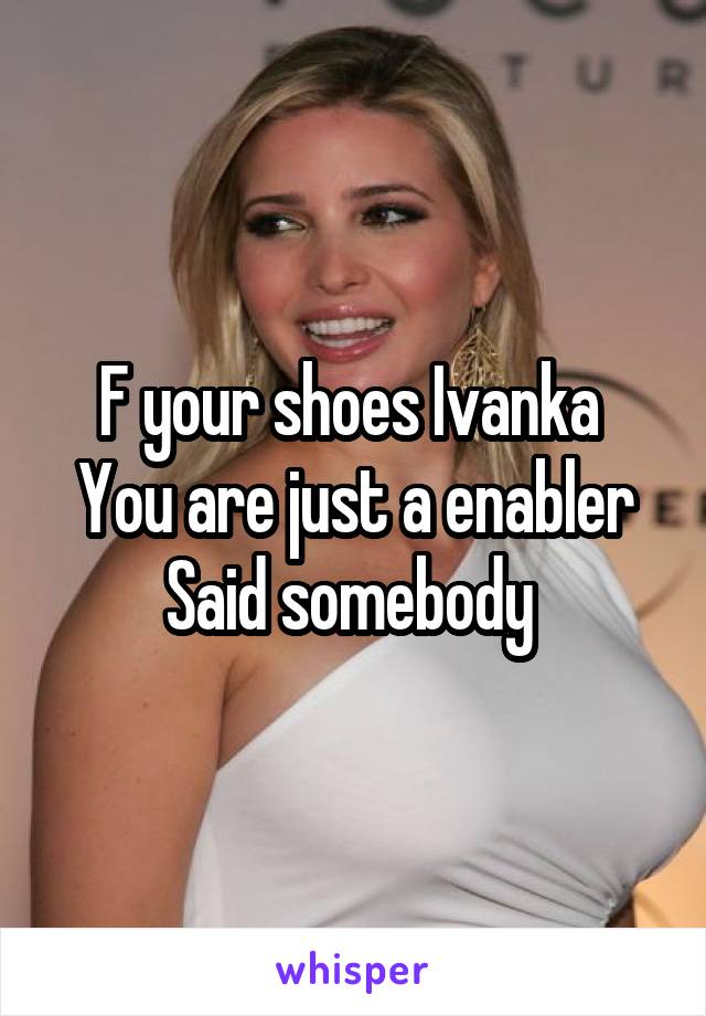 F your shoes Ivanka 
You are just a enabler
Said somebody 