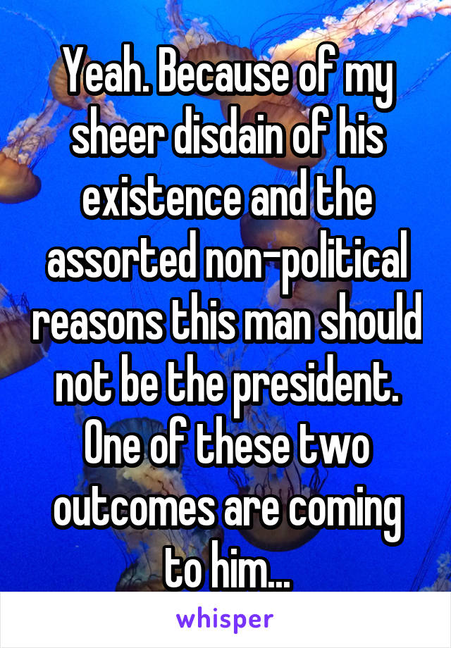 Yeah. Because of my sheer disdain of his existence and the assorted non-political reasons this man should not be the president. One of these two outcomes are coming to him...