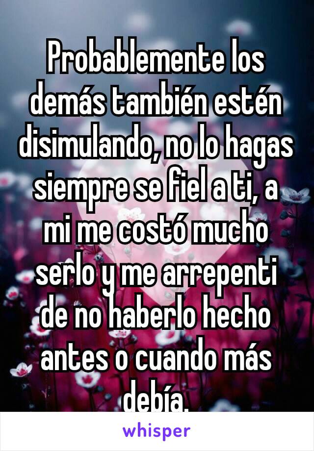 Probablemente los demás también estén disimulando, no lo hagas siempre se fiel a ti, a mi me costó mucho serlo y me arrepenti de no haberlo hecho antes o cuando más debía.