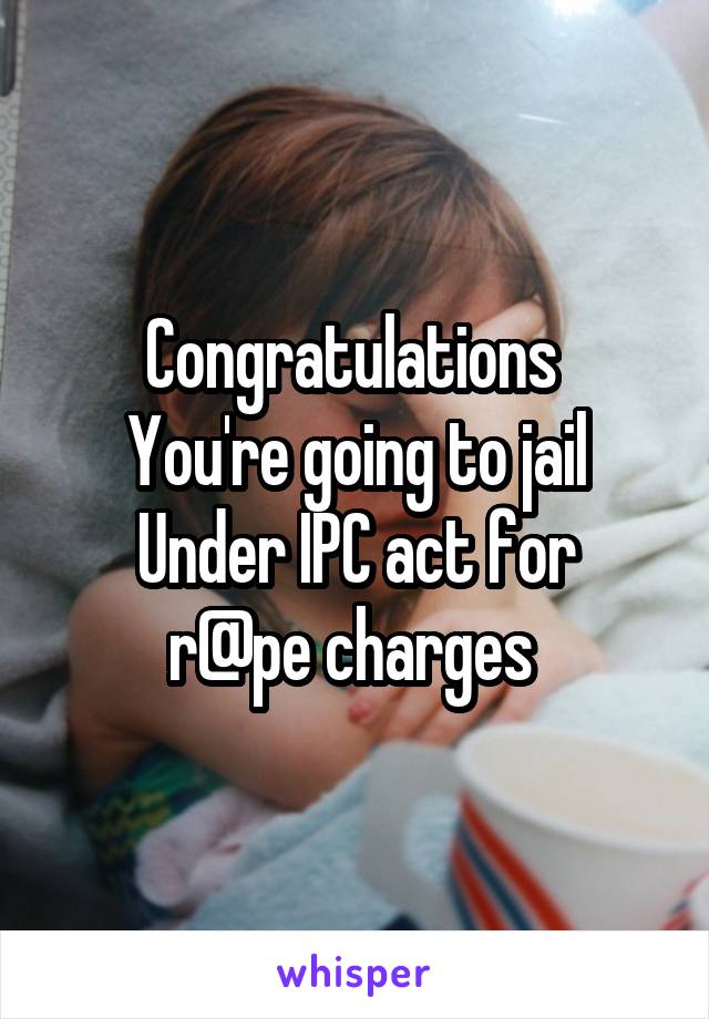 Congratulations 
You're going to jail
Under IPC act for r@pe charges 