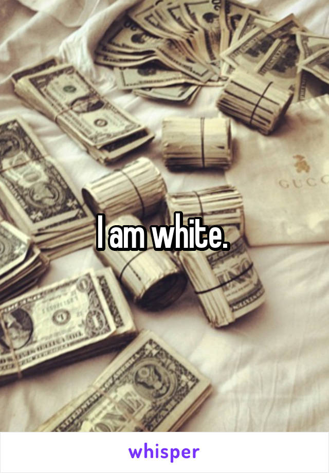 I am white. 