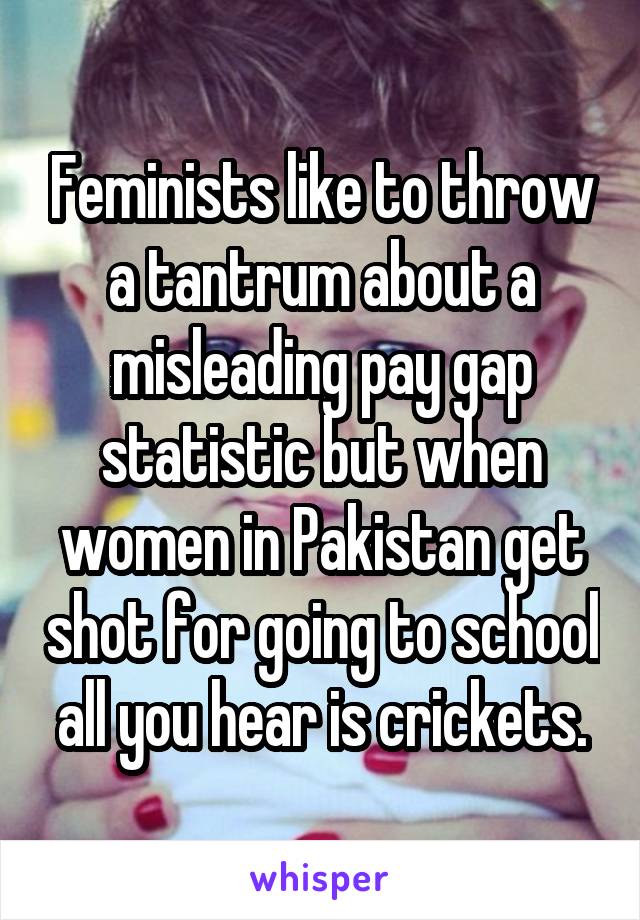 Feminists like to throw a tantrum about a misleading pay gap statistic but when women in Pakistan get shot for going to school all you hear is crickets.