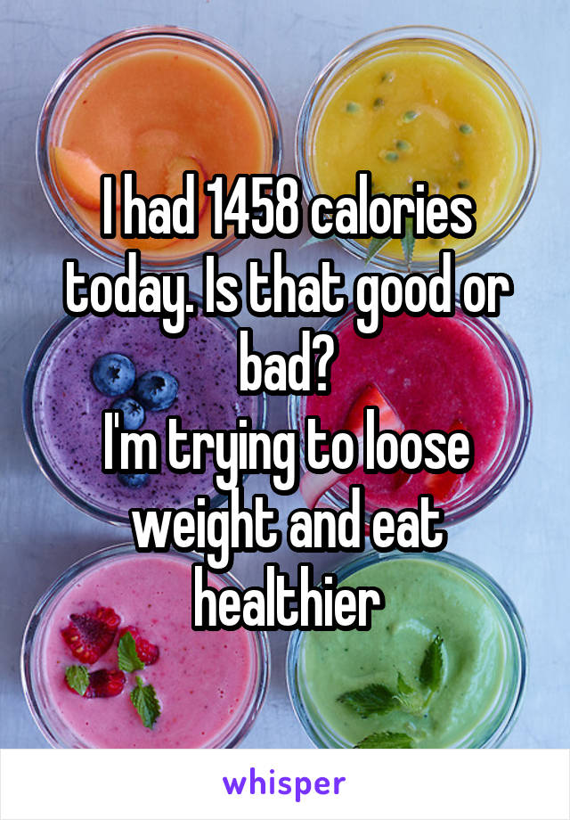 I had 1458 calories today. Is that good or bad?
I'm trying to loose weight and eat healthier