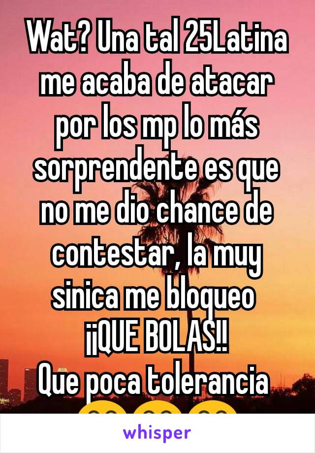 Wat? Una tal 25Latina me acaba de atacar por los mp lo más sorprendente es que no me dio chance de contestar, la muy sinica me bloqueo 
¡¡QUE BOLAS!!
Que poca tolerancia 
😂😂😂