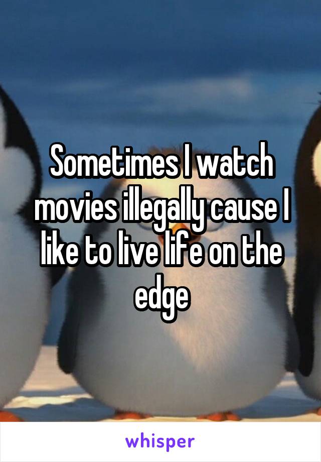 Sometimes I watch movies illegally cause I like to live life on the edge