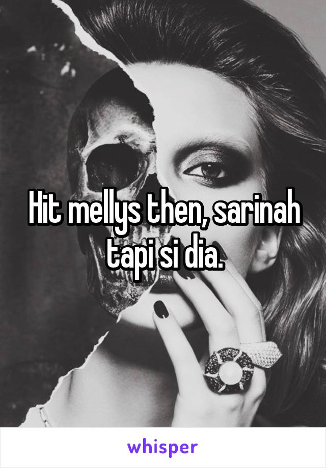 Hit mellys then, sarinah tapi si dia.