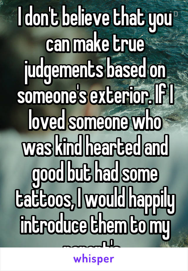 I don't believe that you can make true judgements based on someone's exterior. If I loved someone who was kind hearted and good but had some tattoos, I would happily introduce them to my parent's. 