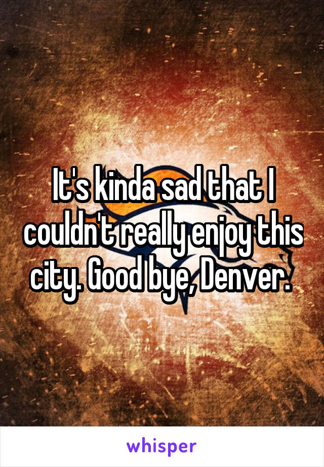 It's kinda sad that I couldn't really enjoy this city. Good bye, Denver. 