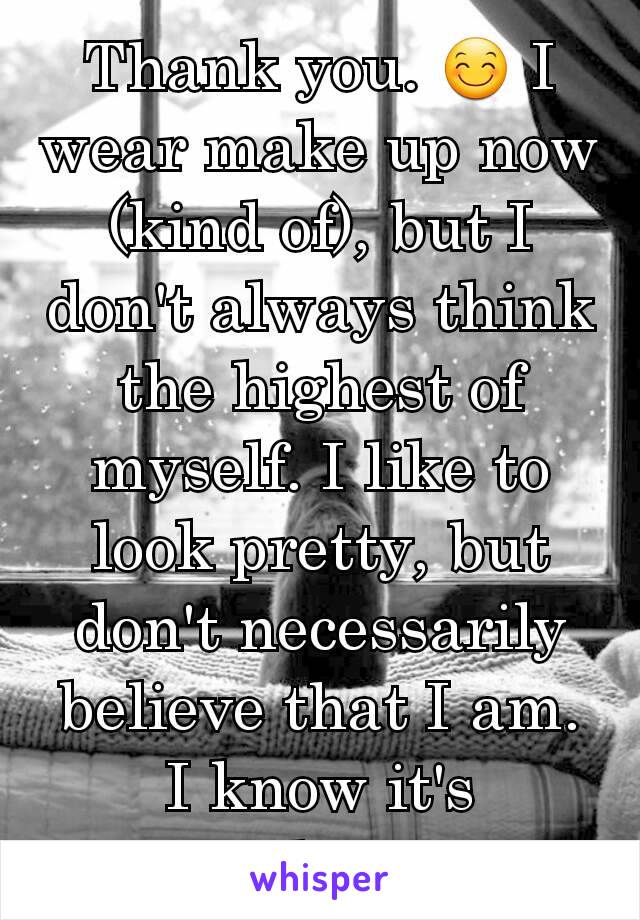 Thank you. 😊 I wear make up now (kind of), but I don't always think the highest of myself. I like to look pretty, but don't necessarily believe that I am. I know it's pathetic.