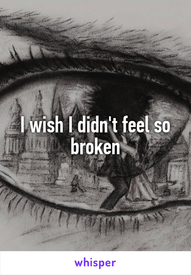 I wish I didn't feel so broken