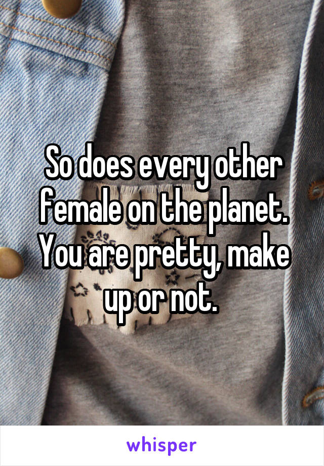 So does every other female on the planet. You are pretty, make up or not. 