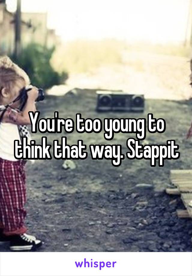 You're too young to think that way. Stappit