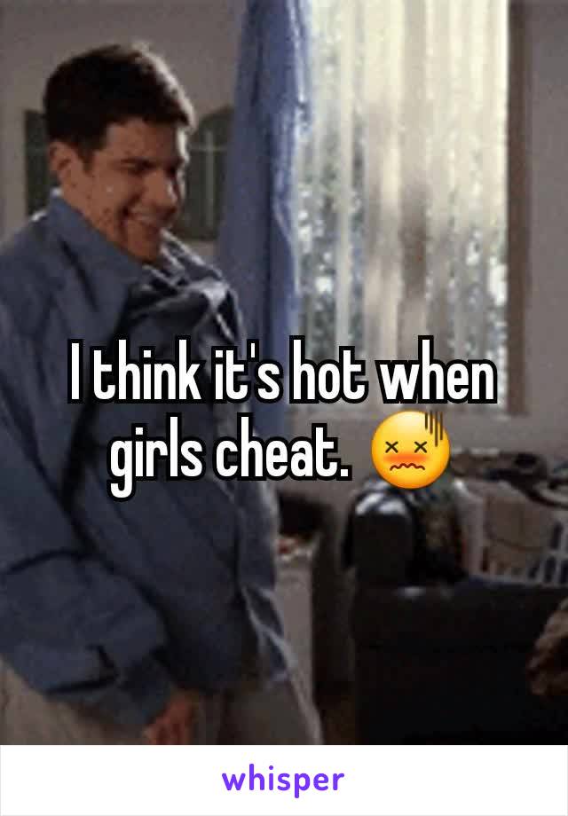 I think it's hot when girls cheat. 😖