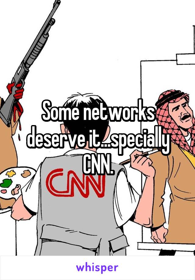 Some networks deserve it...specially CNN.