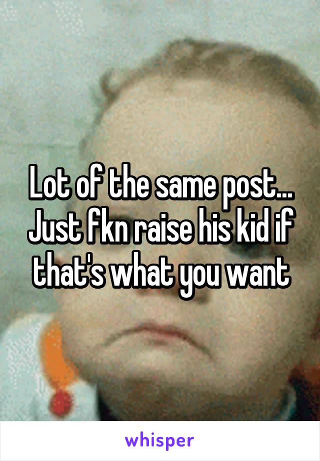 Lot of the same post...
Just fkn raise his kid if that's what you want