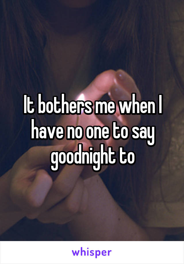 It bothers me when I have no one to say goodnight to