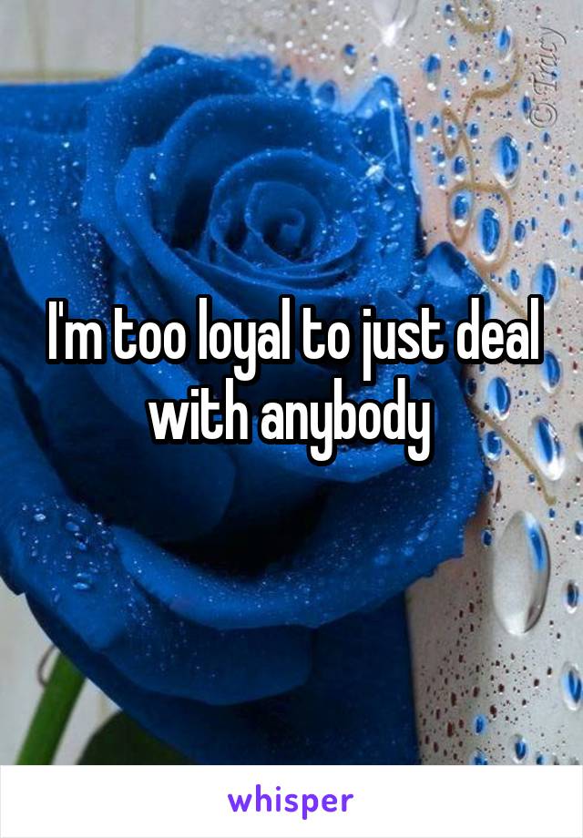 I'm too loyal to just deal with anybody 
