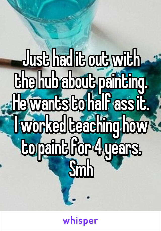 Just had it out with the hub about painting. He wants to half ass it. I worked teaching how to paint for 4 years. Smh