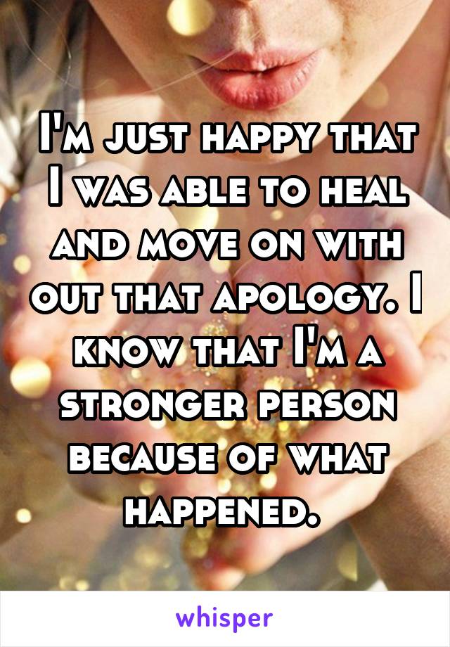 I'm just happy that I was able to heal and move on with out that apology. I know that I'm a stronger person because of what happened. 