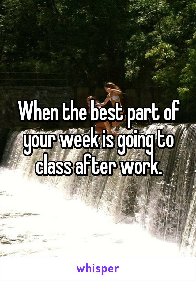 When the best part of your week is going to class after work.