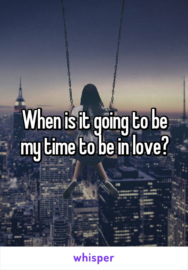 When is it going to be my time to be in love?