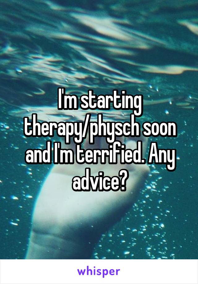 I'm starting therapy/physch soon and I'm terrified. Any advice?