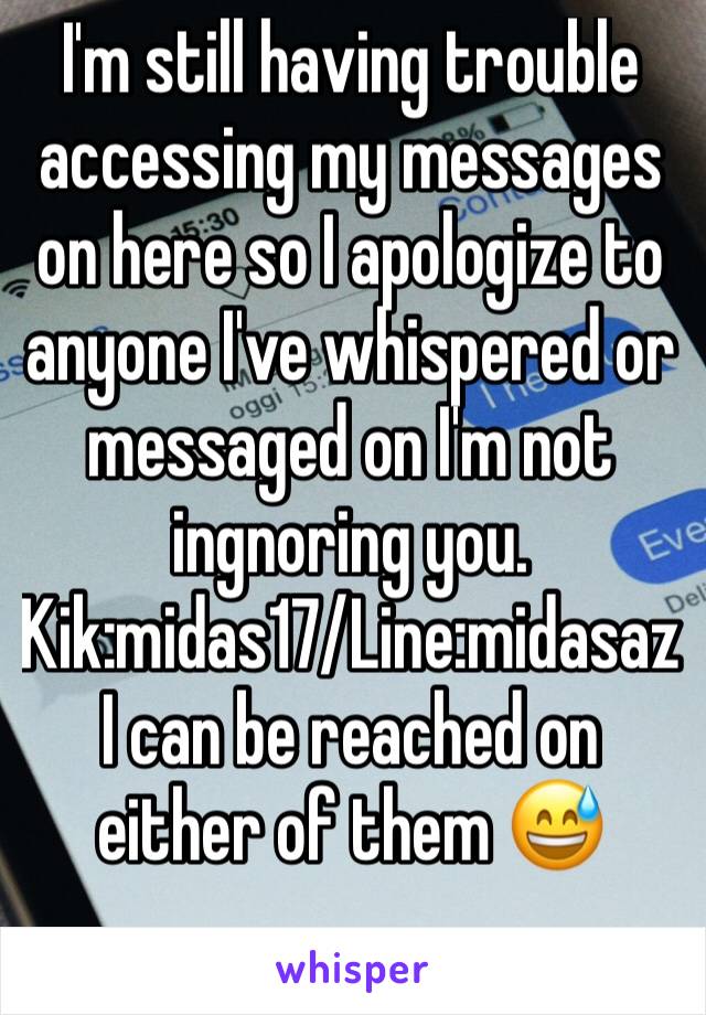 I'm still having trouble accessing my messages on here so I apologize to anyone I've whispered or messaged on I'm not ingnoring you. Kik:midas17/Line:midasaz I can be reached on either of them 😅