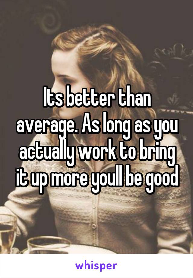 Its better than average. As long as you actually work to bring it up more youll be good