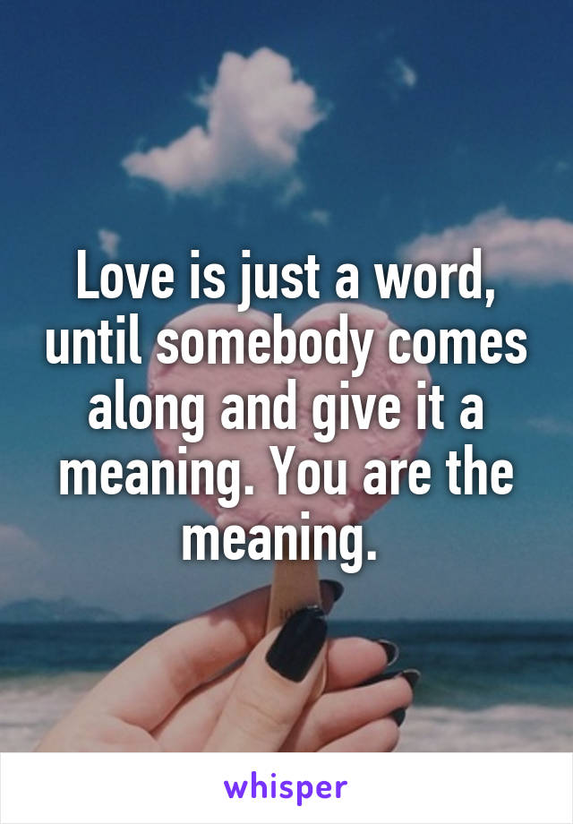 Love is just a word, until somebody comes along and give it a meaning. You are the meaning. 