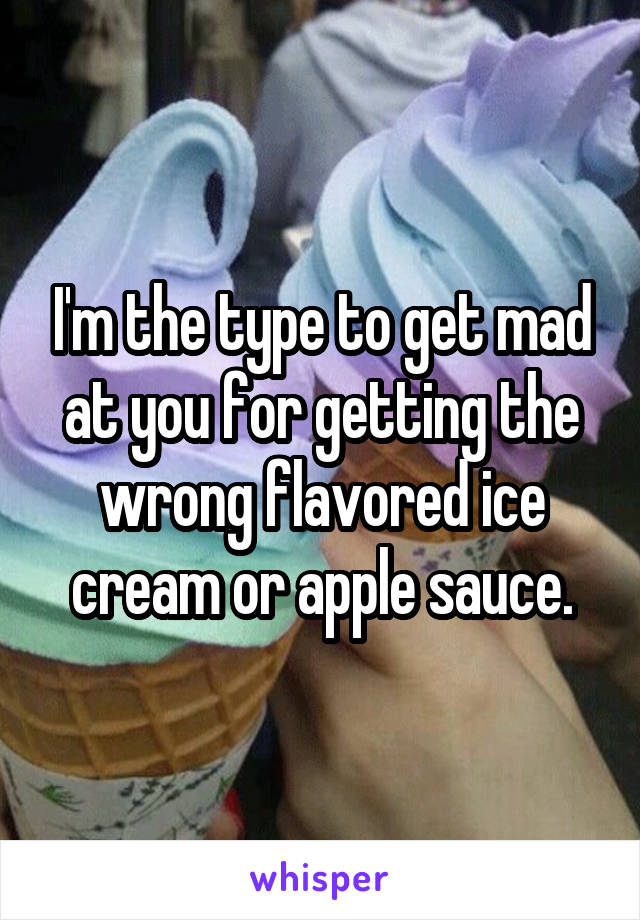 I'm the type to get mad at you for getting the wrong flavored ice cream or apple sauce.