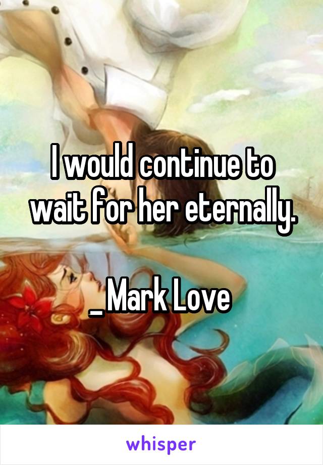 I would continue to wait for her eternally.

_ Mark Love 