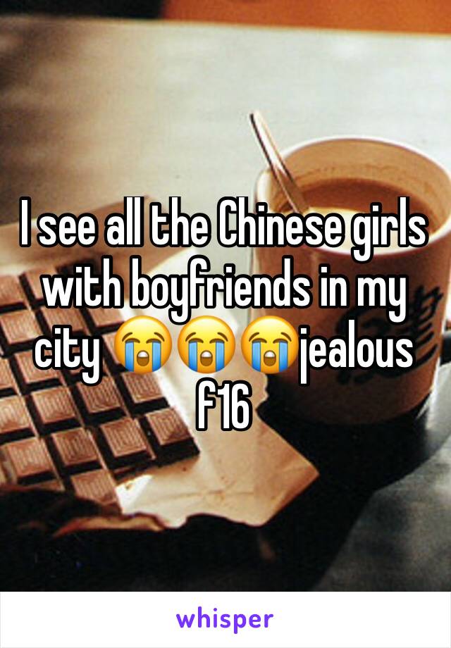 I see all the Chinese girls with boyfriends in my city 😭😭😭jealous f16