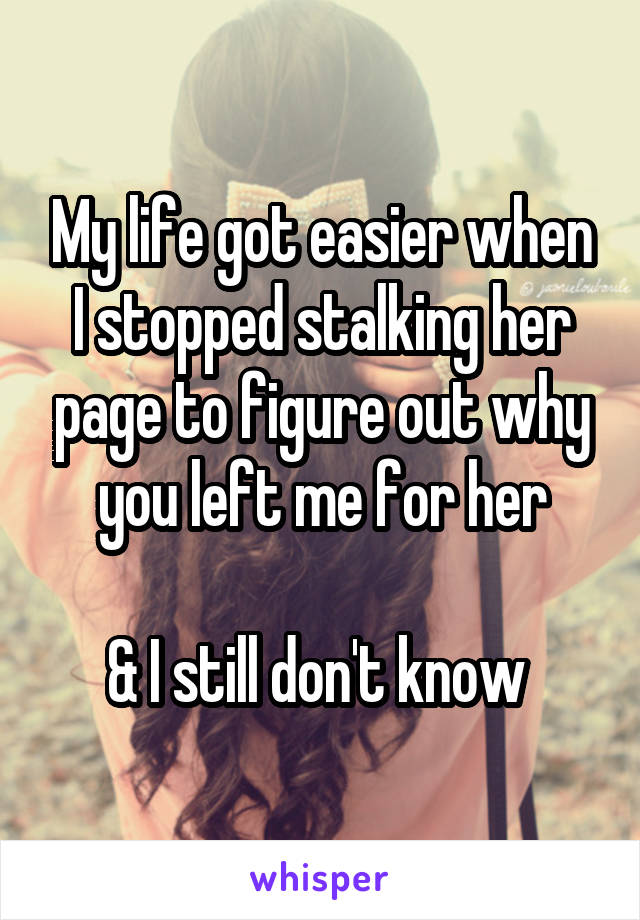 My life got easier when I stopped stalking her page to figure out why you left me for her

& I still don't know 