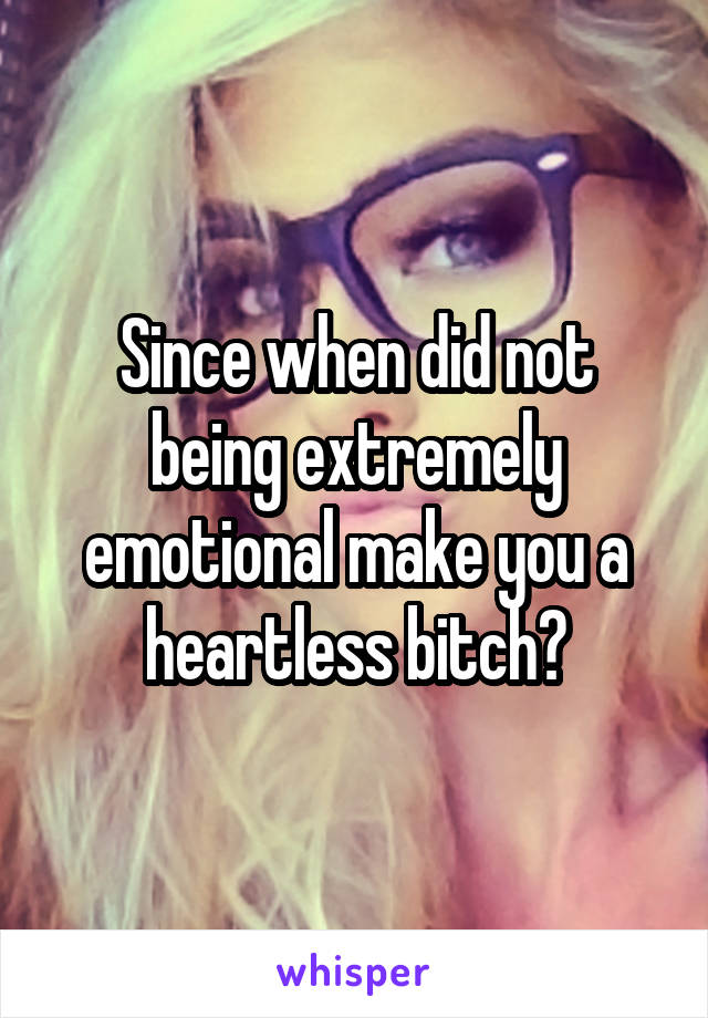 Since when did not being extremely emotional make you a heartless bitch?