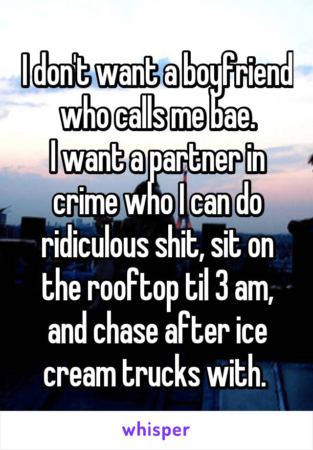 I don't want a boyfriend who calls me bae.
I want a partner in crime who I can do ridiculous shit, sit on the rooftop til 3 am, and chase after ice cream trucks with. 