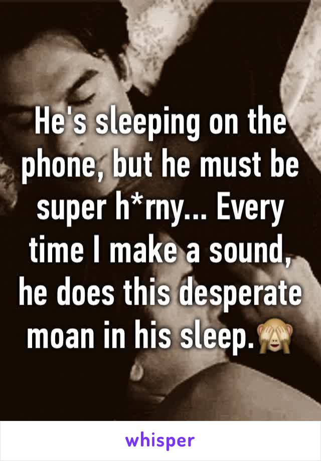 He's sleeping on the phone, but he must be super h*rny... Every time I make a sound, he does this desperate moan in his sleep.🙈