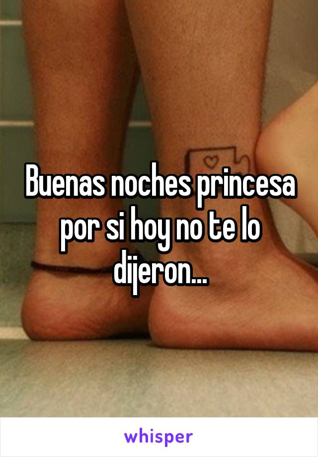 Buenas noches princesa por si hoy no te lo dijeron...