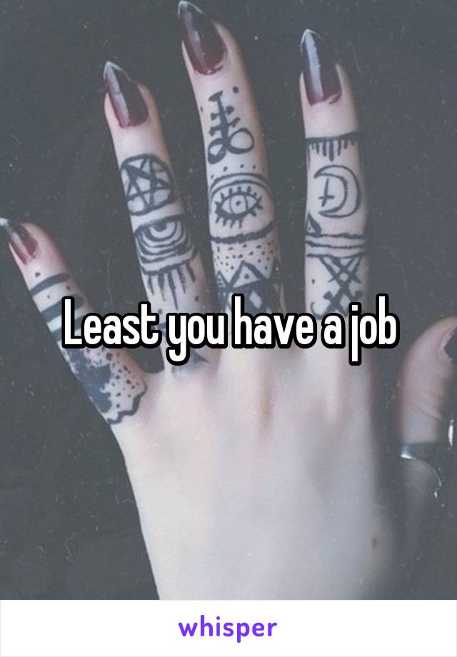 Least you have a job