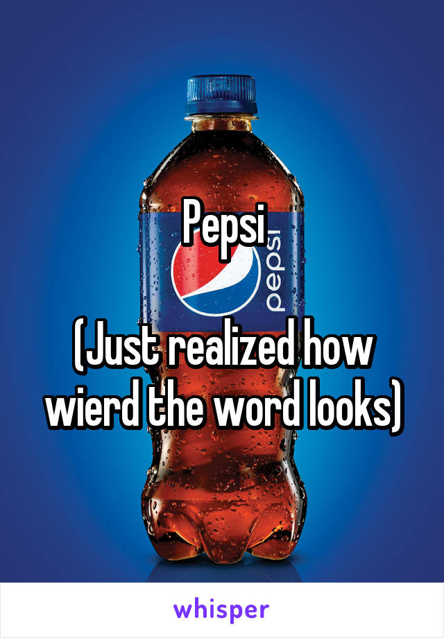 Pepsi

(Just realized how wierd the word looks)