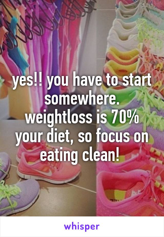 yes!! you have to start somewhere. weightloss is 70% your diet, so focus on eating clean! 