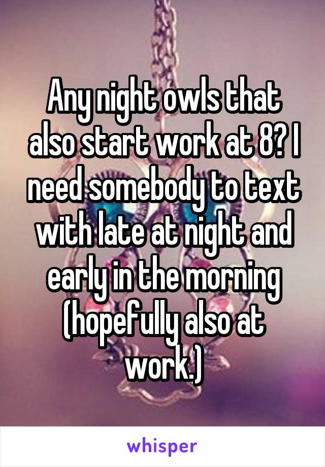 Any night owls that also start work at 8? I need somebody to text with late at night and early in the morning (hopefully also at work.)