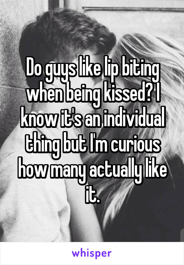 Do guys like lip biting when being kissed? I know it's an individual thing but I'm curious how many actually like it.