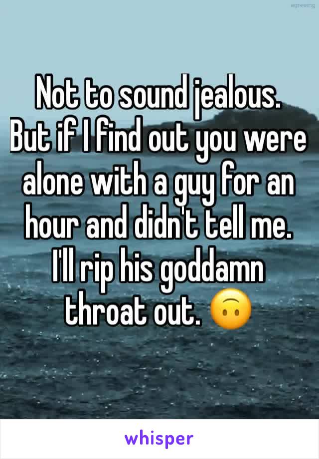 Not to sound jealous.
But if I find out you were alone with a guy for an hour and didn't tell me.
I'll rip his goddamn throat out. 🙃