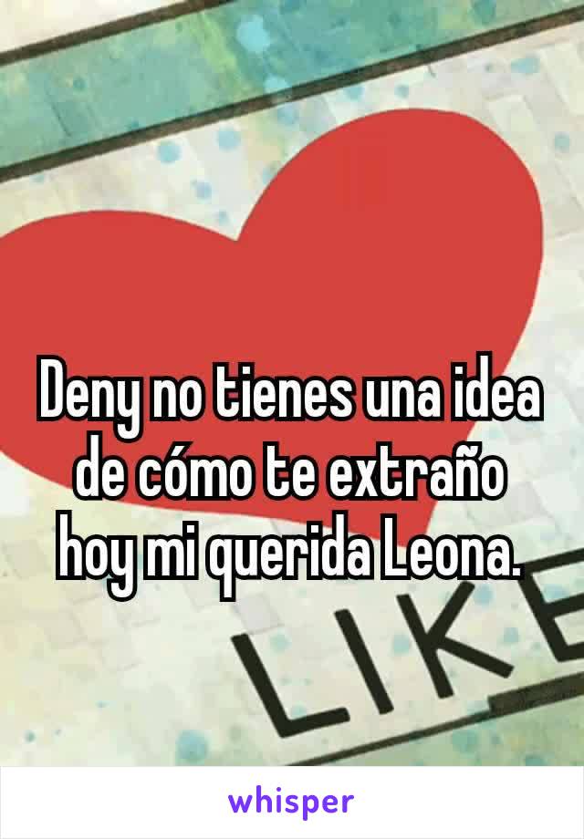 Deny no tienes una idea de cómo te extraño hoy mi querida Leona.