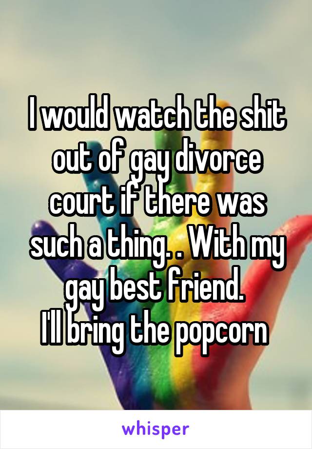 I would watch the shit out of gay divorce court if there was such a thing. . With my gay best friend. 
I'll bring the popcorn 